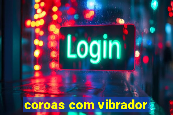 coroas com vibrador